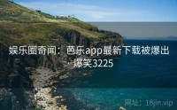 娱乐圈奇闻：芭乐app最新下载被爆出 · 爆笑3225