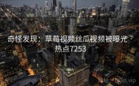 奇怪发现：草莓视频丝瓜视频被曝光 · 热点7253