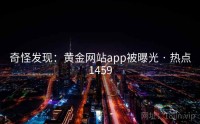 奇怪发现：黄金网站app被曝光 · 热点1459