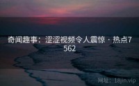 奇闻趣事：涩涩视频令人震惊 · 热点7562