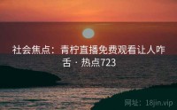 社会焦点：青柠直播免费观看让人咋舌 · 热点723