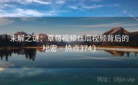 未解之谜：草莓视频丝瓜视频背后的秘密 · 热点3743
