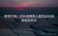 意想不到！打扑克牌两人剧烈运动视频相关知识