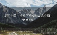 梗王出圈：快喵下载APP火遍全网 · 爆点7947