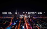 网友调侃：晚上一个人看的APP笑疯了 · 爆笑6656