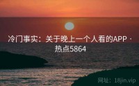冷门事实：关于晚上一个人看的APP · 热点5864