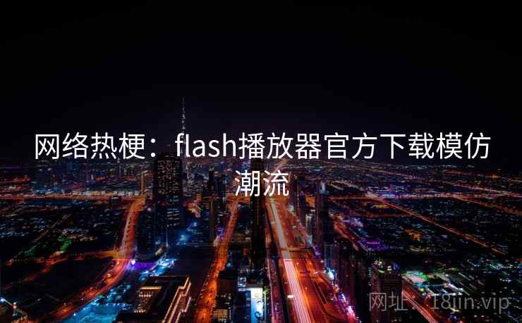 网络热梗：flash播放器官方下载模仿潮流