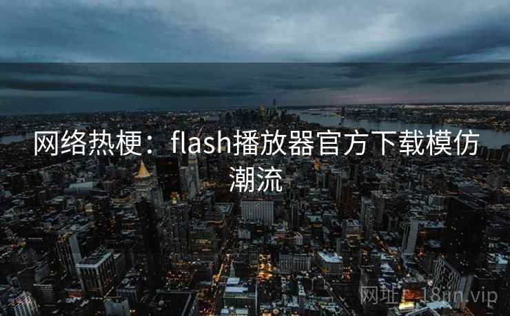 网络热梗：flash播放器官方下载模仿潮流