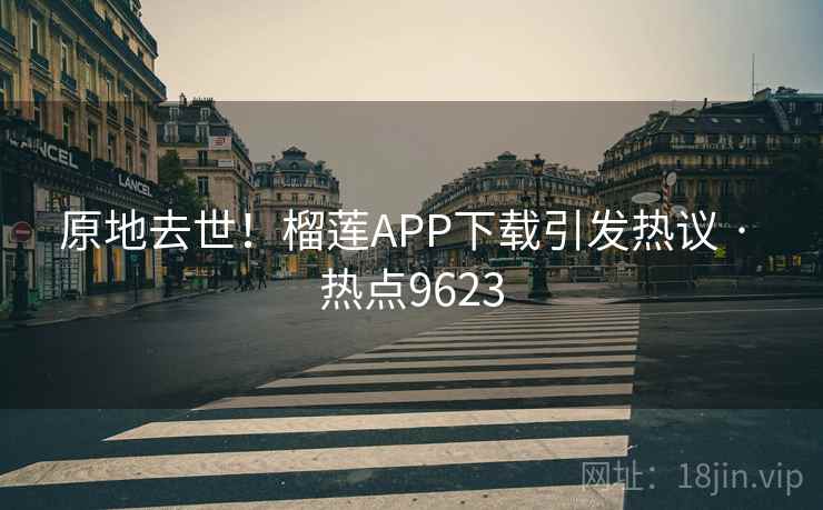 原地去世！榴莲APP下载引发热议 · 热点9623