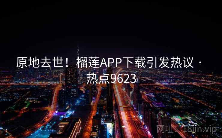 原地去世！榴莲APP下载引发热议 · 热点9623