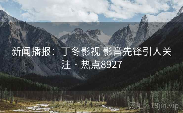 新闻播报：丁冬影视 影音先锋引人关注 · 热点8927