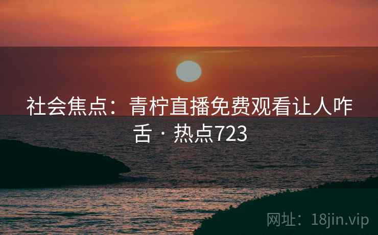 社会焦点：青柠直播免费观看让人咋舌 · 热点723