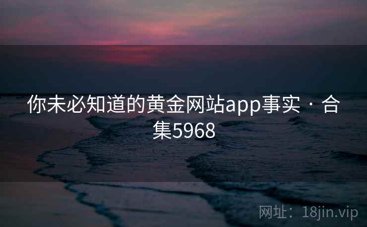 你未必知道的黄金网站app事实 · 合集5968