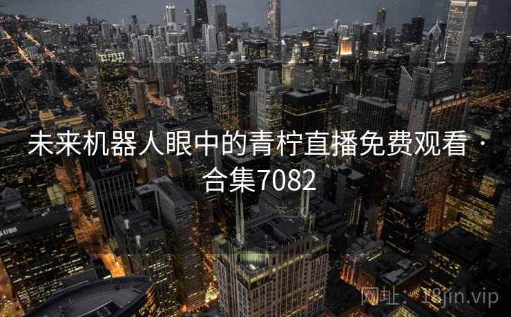 未来机器人眼中的青柠直播免费观看 · 合集7082