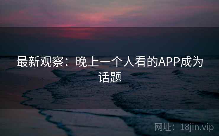 最新观察：晚上一个人看的APP成为话题