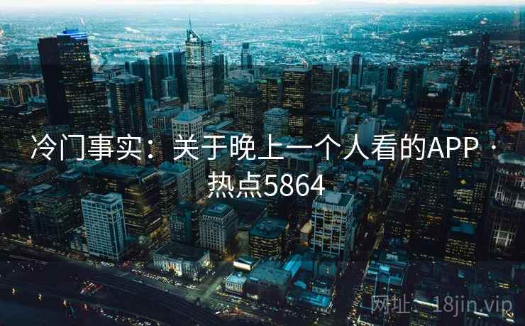 冷门事实：关于晚上一个人看的APP · 热点5864