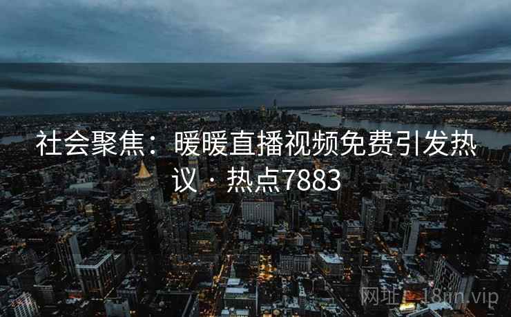 社会聚焦：暖暖直播视频免费引发热议 · 热点7883
