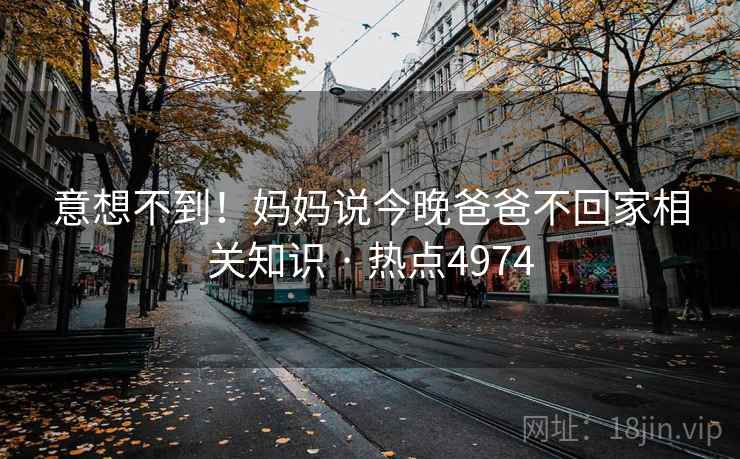 意想不到！妈妈说今晚爸爸不回家相关知识 · 热点4974