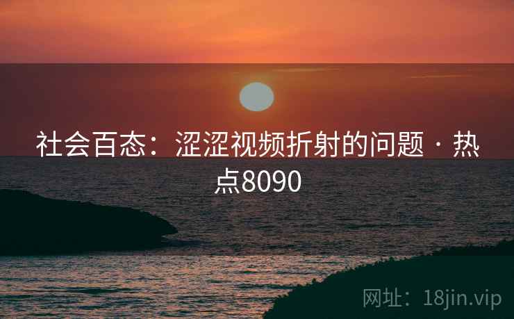 社会百态：涩涩视频折射的问题 · 热点8090