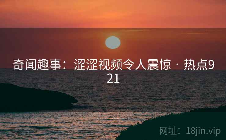 奇闻趣事：涩涩视频令人震惊 · 热点921