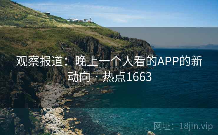 观察报道：晚上一个人看的APP的新动向 · 热点1663