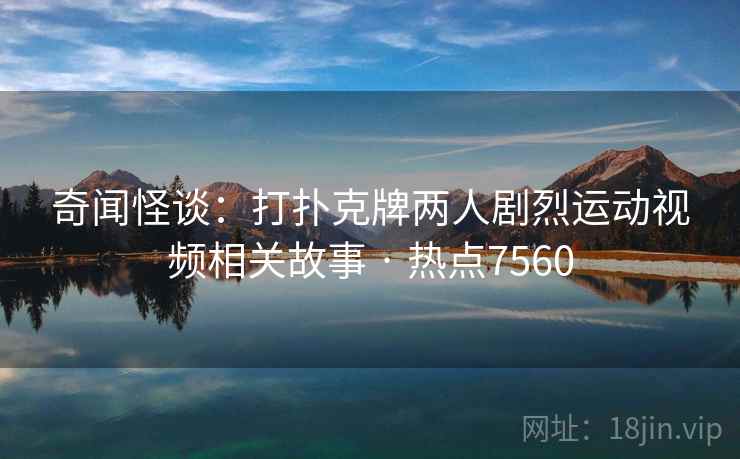 奇闻怪谈：打扑克牌两人剧烈运动视频相关故事 · 热点7560