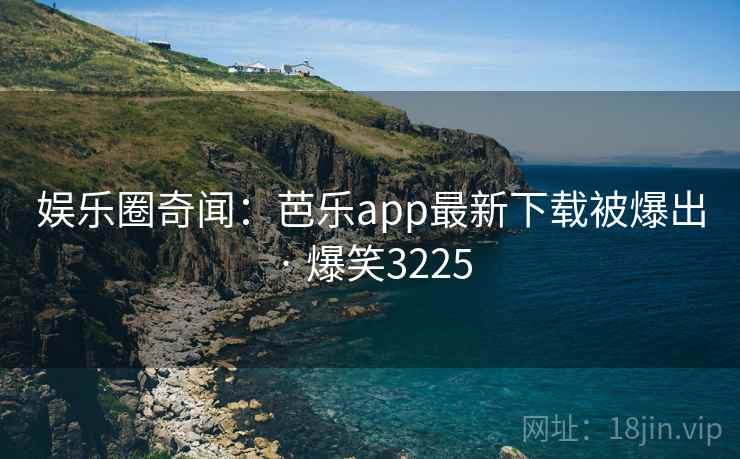 娱乐圈奇闻：芭乐app最新下载被爆出 · 爆笑3225