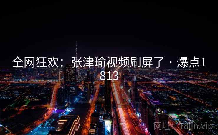 全网狂欢：张津瑜视频刷屏了 · 爆点1813