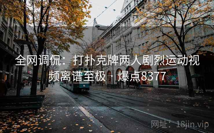 全网调侃：打扑克牌两人剧烈运动视频离谱至极 · 爆点8377