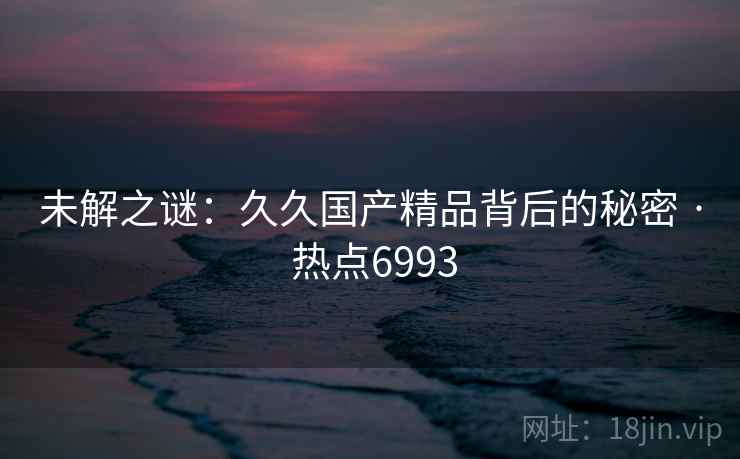 未解之谜：久久国产精品背后的秘密 · 热点6993