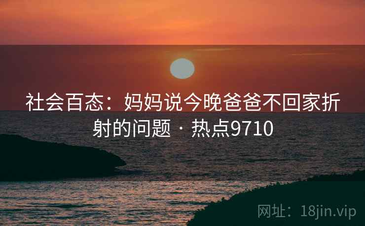 社会百态：妈妈说今晚爸爸不回家折射的问题 · 热点9710