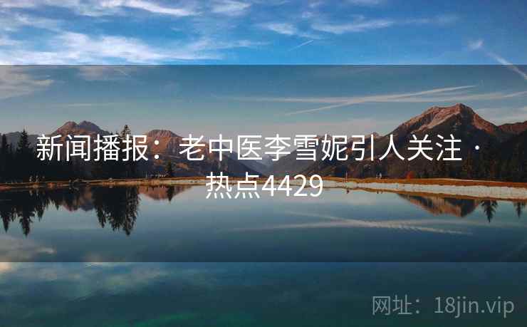 新闻播报：老中医李雪妮引人关注 · 热点4429