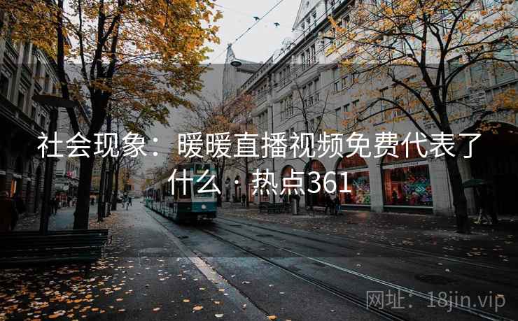 社会现象：暖暖直播视频免费代表了什么 · 热点361