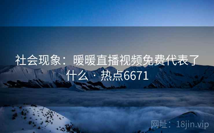 社会现象：暖暖直播视频免费代表了什么 · 热点6671