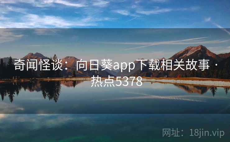 奇闻怪谈：向日葵app下载相关故事 · 热点5378
