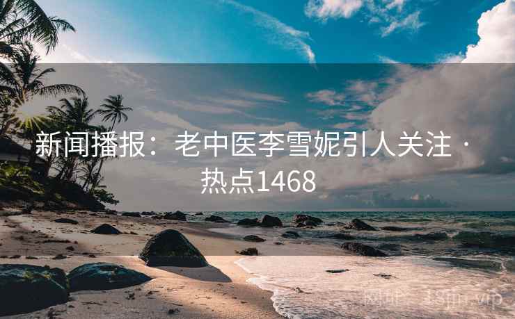 新闻播报：老中医李雪妮引人关注 · 热点1468