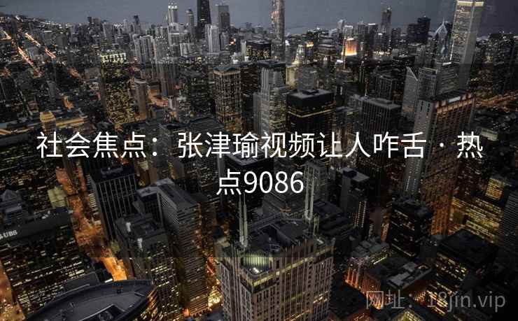 社会焦点：张津瑜视频让人咋舌 · 热点9086