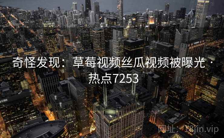 奇怪发现：草莓视频丝瓜视频被曝光 · 热点7253