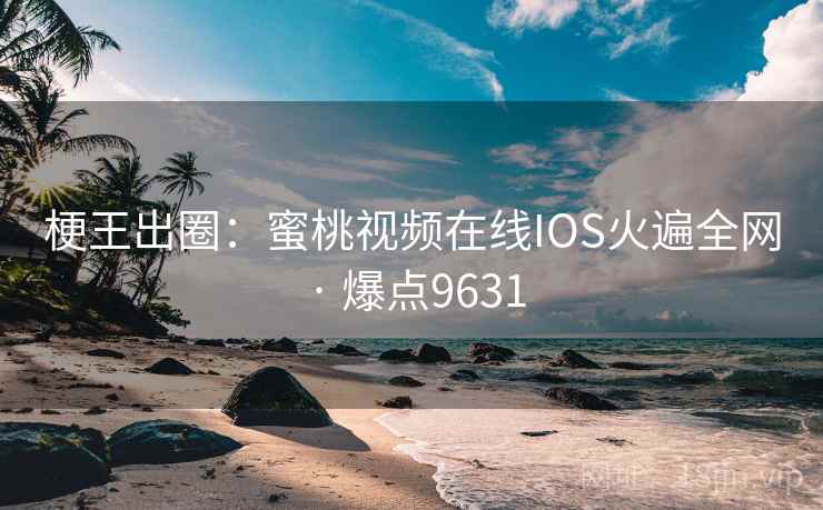 梗王出圈：蜜桃视频在线IOS火遍全网 · 爆点9631